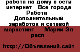 работа на дому в сети интернет - Все города Работа » Дополнительный заработок и сетевой маркетинг   . Марий Эл респ.